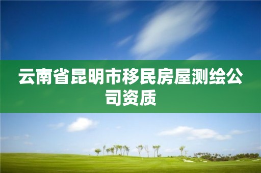 云南省昆明市移民房屋测绘公司资质