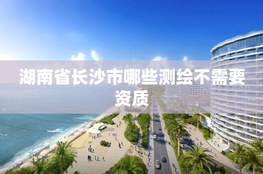 湖南省长沙市哪些测绘不需要资质