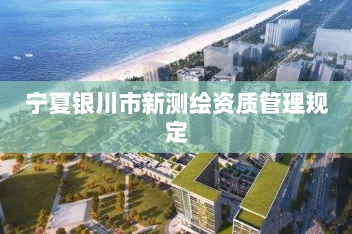 宁夏银川市新测绘资质管理规定