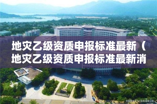 地灾乙级资质申报标准最新（地灾乙级资质申报标准最新消息）