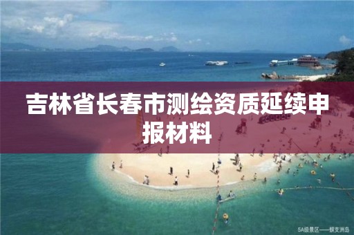 吉林省长春市测绘资质延续申报材料