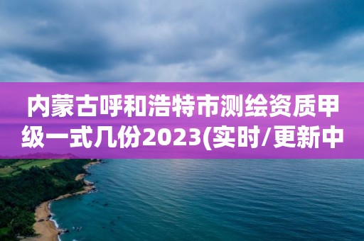 内蒙古呼和浩特市测绘资质甲级一式几份2023(实时/更新中)