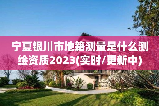 宁夏银川市地籍测量是什么测绘资质2023(实时/更新中)