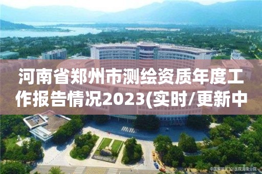 河南省郑州市测绘资质年度工作报告情况2023(实时/更新中)