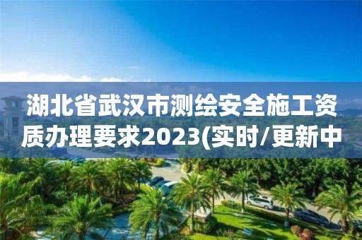 湖北省武汉市测绘安全施工资质办理要求2023(实时/更新中)