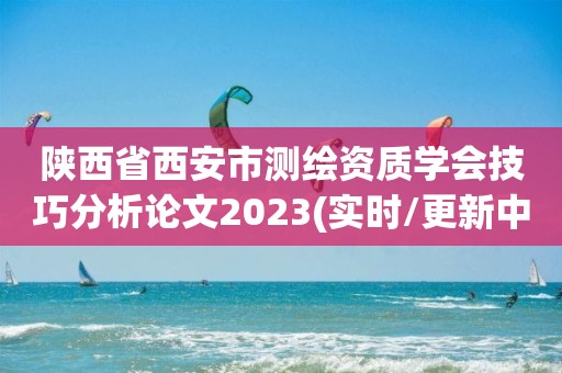 陕西省西安市测绘资质学会技巧分析论文2023(实时/更新中)