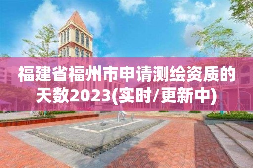 福建省福州市申请测绘资质的天数2023(实时/更新中)