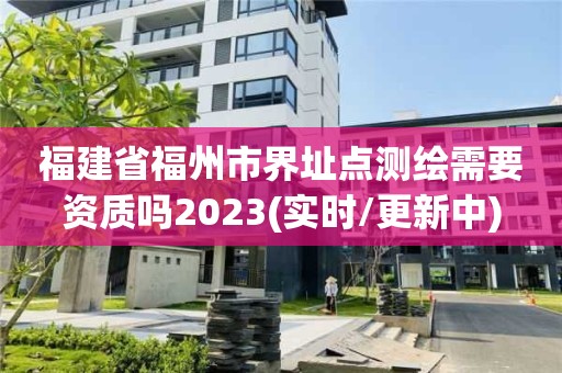 福建省福州市界址点测绘需要资质吗2023(实时/更新中)