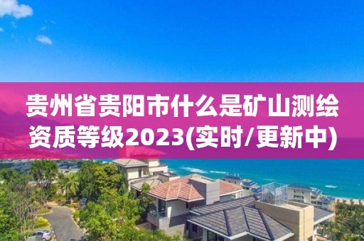 贵州省贵阳市什么是矿山测绘资质等级2023(实时/更新中)