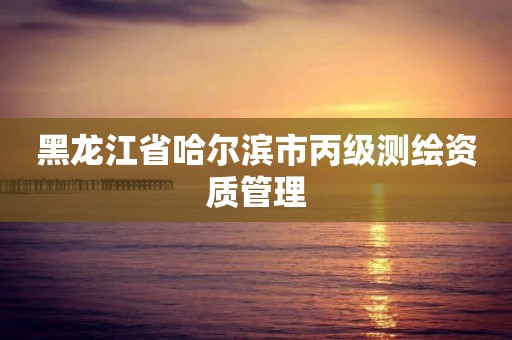 黑龙江省哈尔滨市丙级测绘资质管理