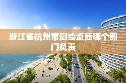 浙江省杭州市测绘资质哪个部门负责