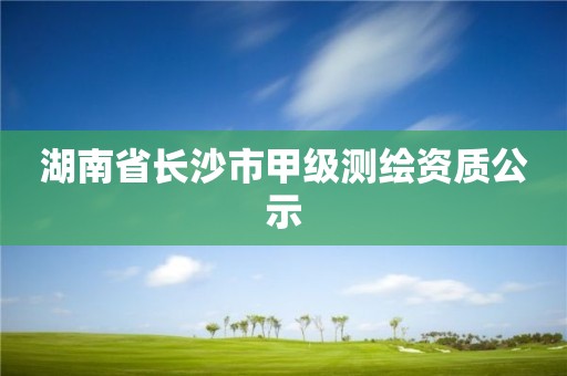 湖南省长沙市甲级测绘资质公示