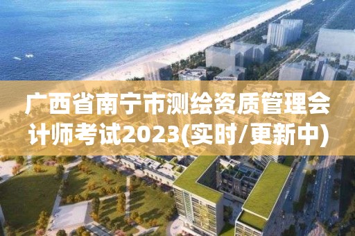 广西省南宁市测绘资质管理会计师考试2023(实时/更新中)