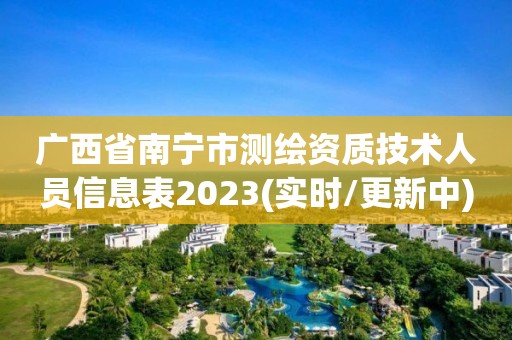 广西省南宁市测绘资质技术人员信息表2023(实时/更新中)