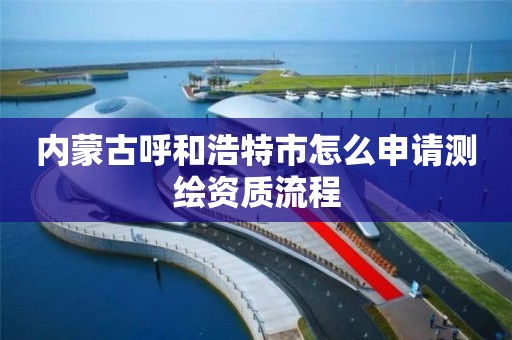 内蒙古呼和浩特市怎么申请测绘资质流程