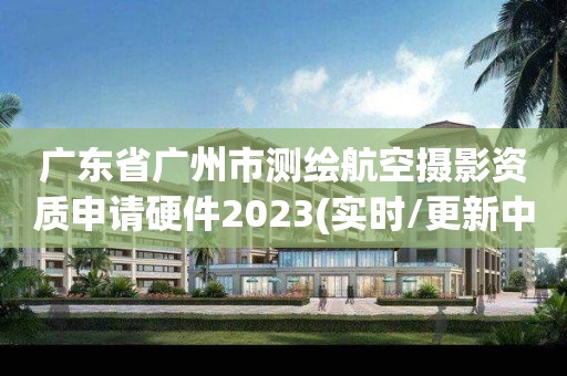 广东省广州市测绘航空摄影资质申请硬件2023(实时/更新中)