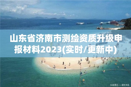 山东省济南市测绘资质升级申报材料2023(实时/更新中)