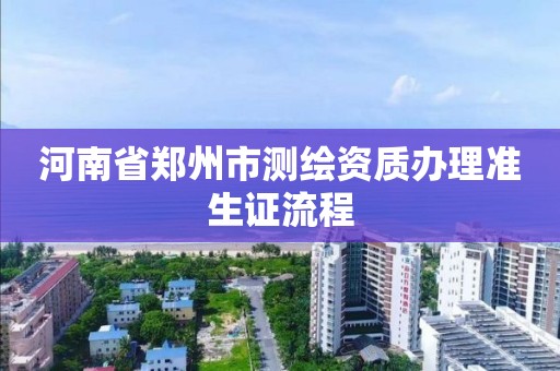 河南省郑州市测绘资质办理准生证流程