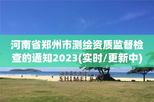 河南省郑州市测绘资质监督检查的通知2023(实时/更新中)