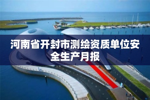 河南省开封市测绘资质单位安全生产月报