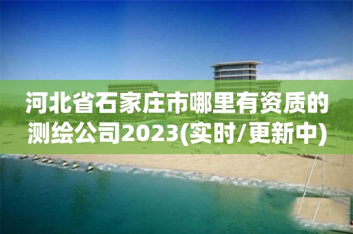 河北省石家庄市哪里有资质的测绘公司2023(实时/更新中)