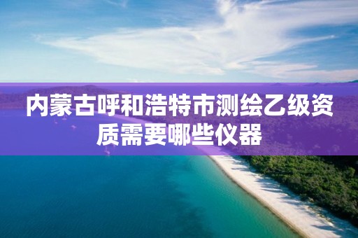 内蒙古呼和浩特市测绘乙级资质需要哪些仪器