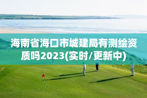 海南省海口市城建局有测绘资质吗2023(实时/更新中)