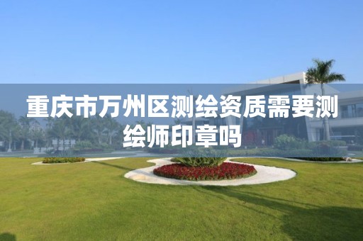 重庆市万州区测绘资质需要测绘师印章吗