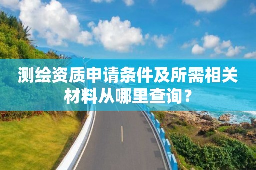 测绘资质申请条件及所需相关材料从哪里查询？