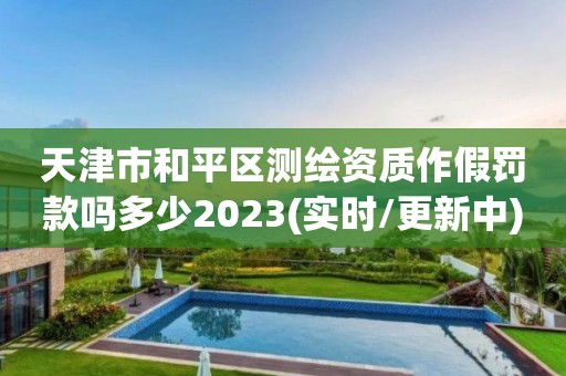 天津市和平区测绘资质作假罚款吗多少2023(实时/更新中)