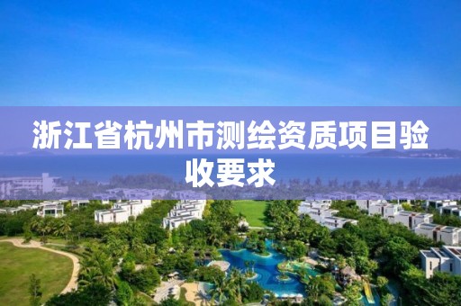 浙江省杭州市测绘资质项目验收要求