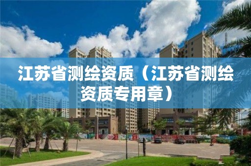 江苏省测绘资质（江苏省测绘资质专用章）