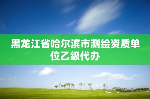 黑龙江省哈尔滨市测绘资质单位乙级代办