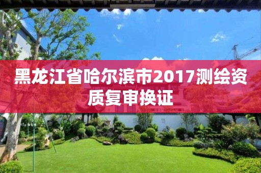 黑龙江省哈尔滨市2017测绘资质复审换证