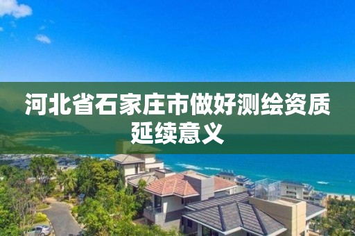 河北省石家庄市做好测绘资质延续意义