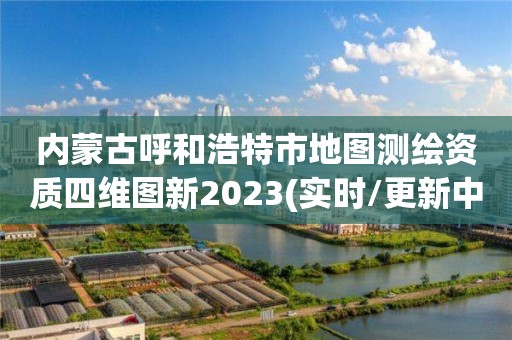 内蒙古呼和浩特市地图测绘资质四维图新2023(实时/更新中)