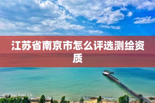 江苏省南京市怎么评选测绘资质