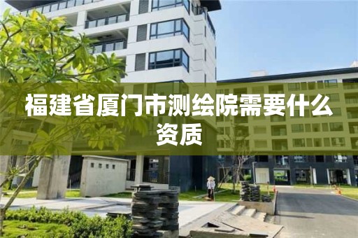 福建省厦门市测绘院需要什么资质