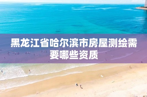 黑龙江省哈尔滨市房屋测绘需要哪些资质