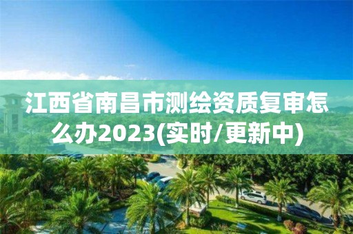 江西省南昌市测绘资质复审怎么办2023(实时/更新中)