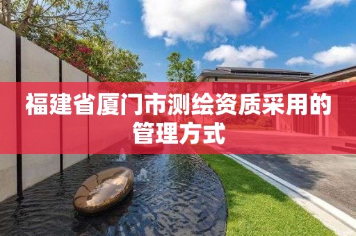 福建省厦门市测绘资质采用的管理方式