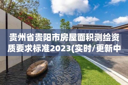 贵州省贵阳市房屋面积测绘资质要求标准2023(实时/更新中)