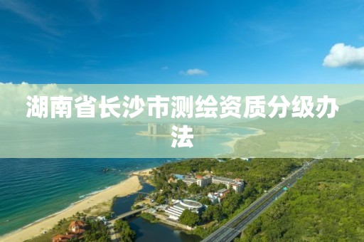 湖南省长沙市测绘资质分级办法