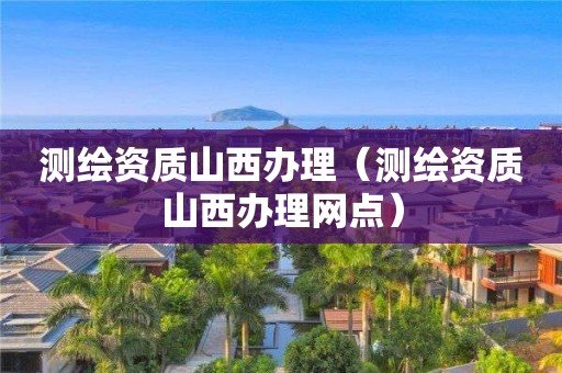 测绘资质山西办理（测绘资质山西办理网点）