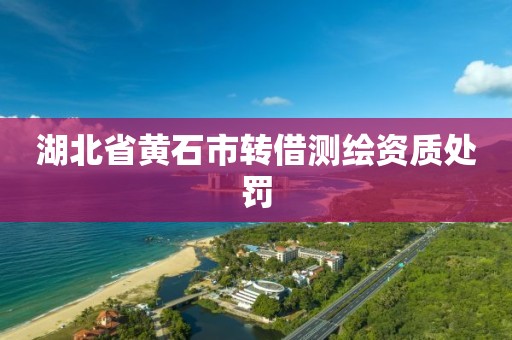 湖北省黄石市转借测绘资质处罚