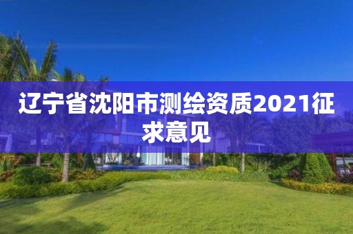 辽宁省沈阳市测绘资质2021征求意见