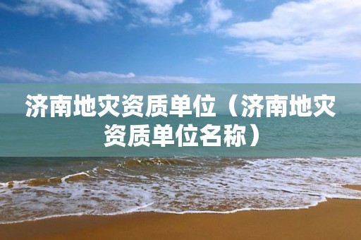 济南地灾资质单位（济南地灾资质单位名称）