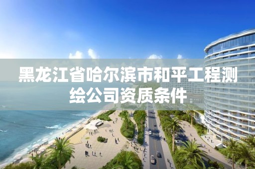 黑龙江省哈尔滨市和平工程测绘公司资质条件