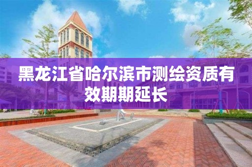 黑龙江省哈尔滨市测绘资质有效期期延长