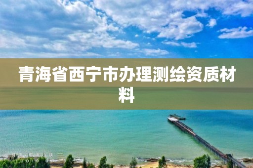 青海省西宁市办理测绘资质材料